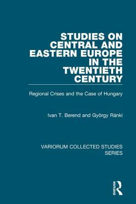 Studies on Central and Eastern Europe in the Twentieth Century: Regional Crises and the Case of Hungary by György Ránki, Ivan T. Berend