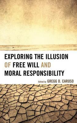 Exploring the Illsuion of Free Will and Moral Responsibility by Thomas A. Nadelhoffer, Neil Levy, Susan Pockett, John-Dylan Haynes, Derk Pereboom, Maureen Sie, Saul Smilansky, Manuel Vargas, Galen Strawson, Mark Hallett, Daniela Goya Tocchetto, Bruce Waller, Shaun Nichols, Ted Honderich, Michael Pauen, Susan Blackmore, Thomas W. Clark, Benjamin Vilhauer, Gregg D. Caruso