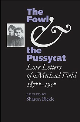 The Fowl and the Pussycat: Love Letters of Michael Field, 1876-1909 by Sharon Bickle, Michael Field