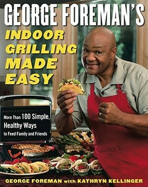 George Foreman's Indoor Grilling Made Easy: More Than 100 Simple, Healthy Ways to Feed Family and Friends by Kathryn Kellinger, George Foreman