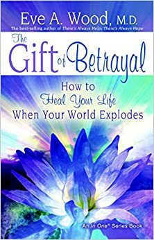 The Gift of Betrayal: How to Heal Your Life When Your World Explodes by Eve A. Wood