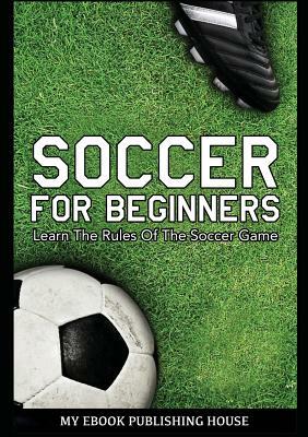 Soccer for Beginners - Learn The Rules Of The Soccer Game by My Ebook Publishing House