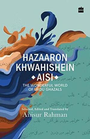 Hazaron Khawaishen Aisi: The Wonderful World of Urdu Ghazals by Anisur Rahman