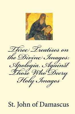Three Treatises on the Divine Images: Apologia Against Those Who Decry Holy Images by John of Damascus