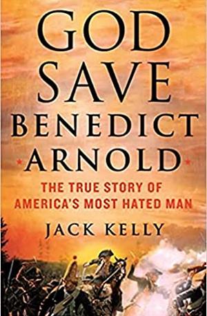 God Save Benedict Arnold: The True Story of America's Most Hated Man by Jack Kelly