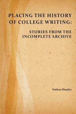 Placing the History of College Writing: Stories from the Incomplete Archive by Nathan Shepley