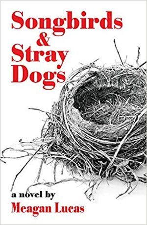 Songbirds and Stray Dogs by Meagan Lucas