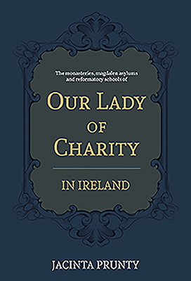 Our Lady of Charity in Ireland: The Monasteries, Magdalen Asylums, and Reformatory Schools, 1853-1973 by Jacinta Prunty