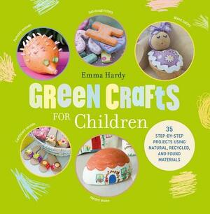 Green Crafts for Children: 35 Step-by-step Projects Using Natural, Recycled, And Found Materials by Emma Hardy