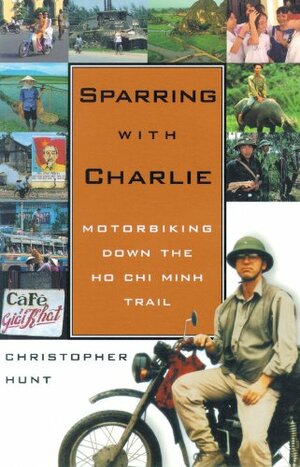 Sparring with Charlie: Motorbiking Down the Ho Chi Minh Trail by Christopher Hunt