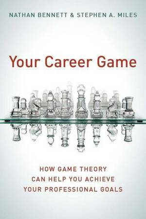 Your Career Game: How Game Theory Can Help You Achieve Your Professional Goals by Nathan Bennett, Stephen Miles, Stephen A. Miles