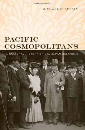 Pacific Cosmopolitans: A Cultural History of U.S.-Japan Relations by Michael R. Auslin