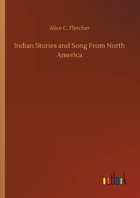 Indian Stories and Song From North America by Alice C. Fletcher