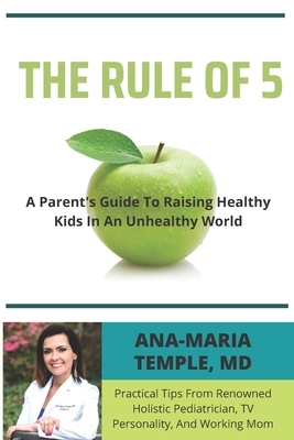 The Rule of 5: A Parent's Guide to Raising Healthy Kids in an Unhealthy World by Ana-Maria Temple