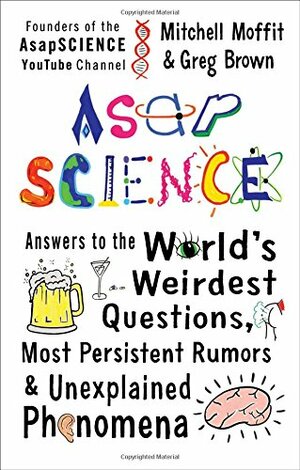 AsapSCIENCE: Answers to the World’s Weirdest Questions, Most Persistent Rumors & Unexplained Phenomena by Mitchell Moffit