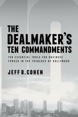The Dealmaker S Ten Commandments: Ten Essential Tools for Business Forged in the Trenches of Hollywood by Jeff B. Cohen