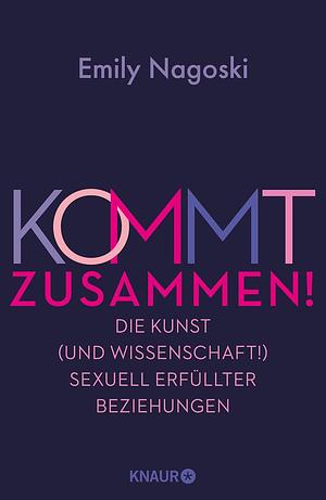 Kommt zusammen!: Die Kunst (und Wissenschaft!) sexuell erfüllter Beziehungen | So macht Sex in Langzeitbeziehungen immernoch Spaß! by Emily Nagoski