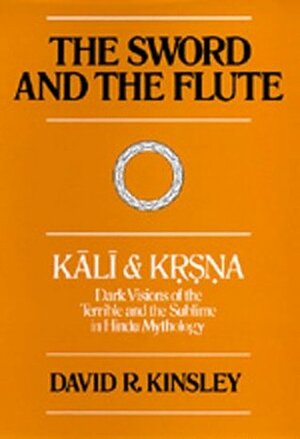 The Sword and the Flute--Kali and Krsna: Dark Visions of the Terrible and the Sublime in Hindu Mythology by David R. Kinsley