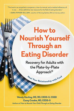 How to Nourish Yourself Through an Eating Disorder: Recovery for Adults with the Plate-By-Plate Approach® by Wendy Sterling, Casey Crosbie