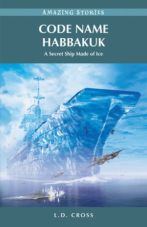 Code Name Habbakuk: A Secret Ship Made of Ice by L.D. Cross