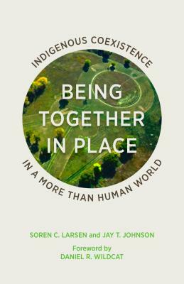 Being Together in Place: Indigenous Coexistence in a More Than Human World by Soren C. Larsen, Jay T. Johnson