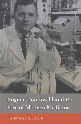 Eugene Braunwald and the Rise of Modern Medicine by Thomas H. Lee