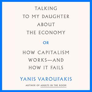 Talking to My Daughter About the Economy: or, How Capitalism Works—and How It Fails by Yanis Varoufakis