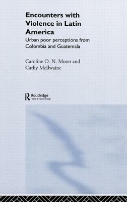 Encounters with Violence in Latin America: Urban Poor Perceptions from Colombia and Guatemala by Cathy McIlwaine, Caroline Moser