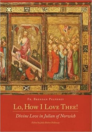 Lo, How I Love Thee!: Divine Love in Julian of Norwich by Julia Bolton Holloway, Brendan Pelphrey