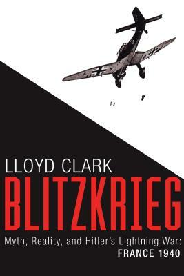 Blitzkrieg: Myth, Reality, and Hitler's Lightning War: France 1940 by Lloyd Clark