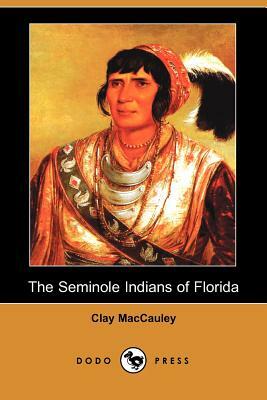 The Seminole Indians of Florida (Illustrated Edition) (Dodo Press) by Clay Maccauley