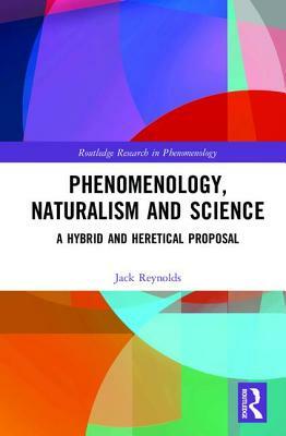 Phenomenology, Naturalism and Science: A Hybrid and Heretical Proposal by Jack Reynolds