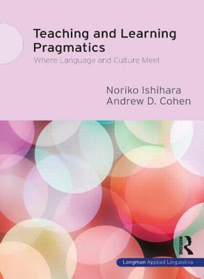 Teaching And Learning Pragmatics: Where Language And Culture Meet by Noriko Ishihara, Andrew D. Cohen