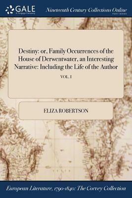 Destiny: Or, Family Occurrences of the House of Derwentwater, an Interesting Narrative: Including the Life of the Author; Vol. by Eliza Robertson