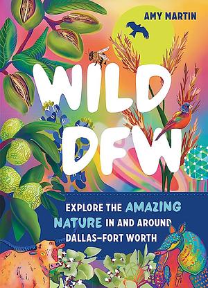 Wild DFW: Explore the Amazing Nature In and Around the DFW by Amy Martin