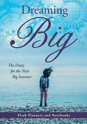 Dreaming Big: The Diary for the Next Big Inventor by Flash Planners and Notebooks