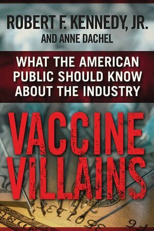 Vaccine Villains: What the American Public Should Know about the Industry by Robert F. Kennedy Jr., Anne Dachel