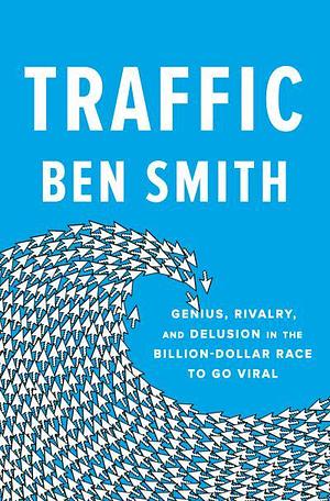 Traffic: Genius, Rivalry, and Delusion in the Billion-Dollar Race to Go Viral by Ben Smith