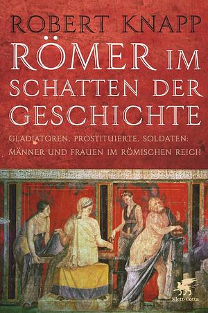 Römer im Schatten der Geschichte: Gladiatoren, Prostituierte, Soldaten: Männer und Frauen im Römischen Reich by Robert Knapp