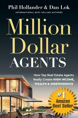 Million Dollar Agents: How Top Real Estate Agents Really Create HIGH INCOME, WEALTH & INDEPENDENCE by Phil Hollander, Dan Lok