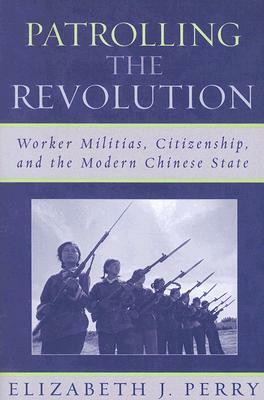 Patrolling the Revolution: Worker Militias, Citizenship, and the Modern Chinese State by Elizabeth J. Perry
