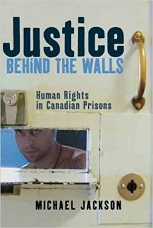 Justice Behind the Walls: Human Rights in Canadian Prisons by Michael Jackson