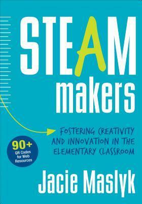 Steam Makers: Fostering Creativity and Innovation in the Elementary Classroom by Jacie Maslyk