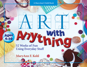 Art with Anything: 52 Weeks of Fun with Everyday Stuff by Maryann Kohl