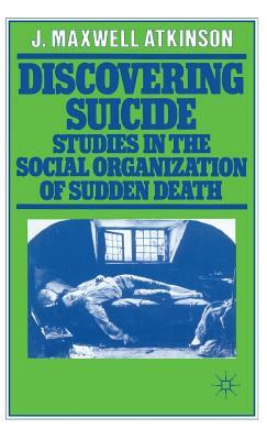 Discovering Suicide: Studies in the Social Organisation of Sudden Death by J. Maxwell Atkinson