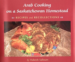 Arab Cooking on a Saskatchewan Homestead: Recipes and Recollections by Habeeb Salloum