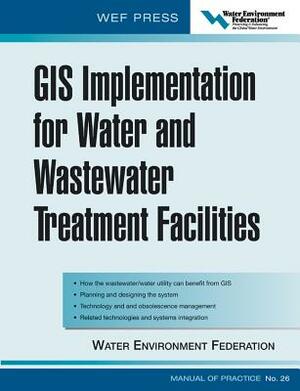 GIS Implementation for Water and Wastewater Treatment Facilities: Wef Manual of Practice No. 26 by Water Environment Federation