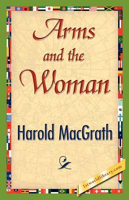 Arms and the Woman by Macgrath Harold Macgrath, Harold Macgrath