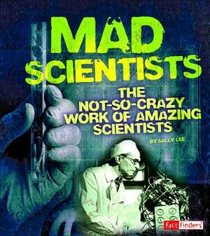 Mad Scientists: The Not-So-Crazy Work of Amazing Scientists by Sally Lee