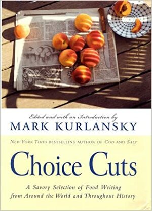Choice Cuts: A Savory Selection of Food Writing from Around the World & Throughout History by Mark Kurlansky